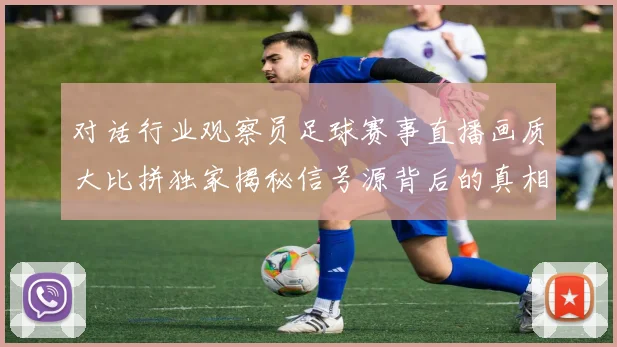对话行业观察员足球赛事直播画质大比拼独家揭秘信号源背后的真相