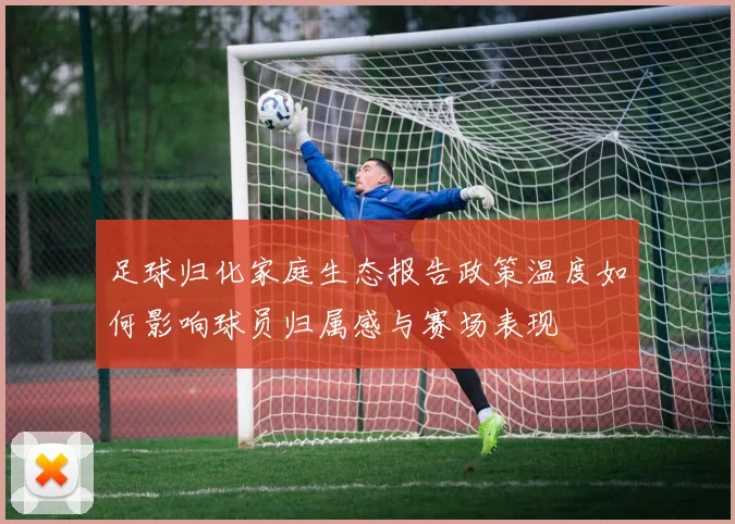 足球归化家庭生态报告政策温度如何影响球员归属感与赛场表现